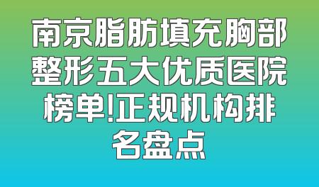 南京脂肪填充胸部整形五大优质医院榜单！正规机构排名盘点
