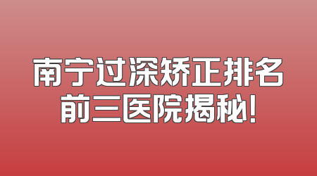 南宁过深矫正排名前三医院揭秘！