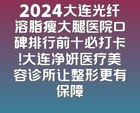 2024大连光纤溶脂瘦大腿医院口碑排行前十必打卡！大连净妍医疗美容诊所让整形更有保障