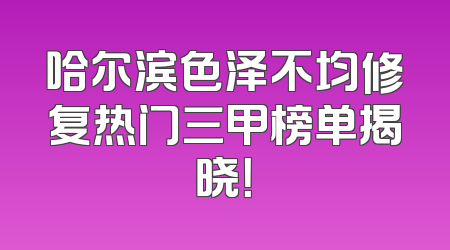 哈尔滨色泽不均修复热门三甲榜单揭晓！