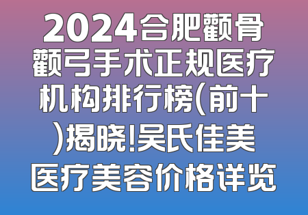 2024合肥颧骨颧弓手术正规医疗机构排行榜（前十）揭晓！吴氏佳美医疗美容价格详览