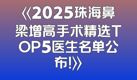 《2025珠海鼻梁增高手术精选TOP5医生名单公布！》