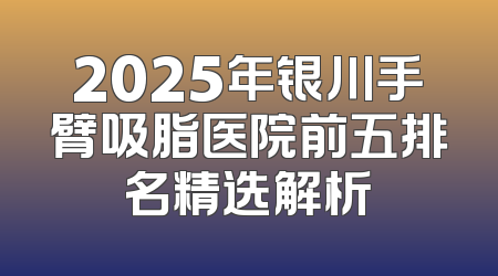 2025年银川手臂吸脂医院前五排名精选解析