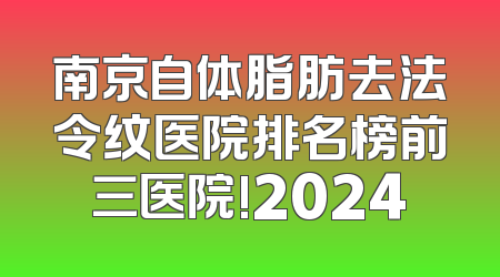 南京自体脂肪去法令纹医院排名榜前三医院!2024