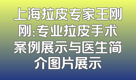 上海拉皮专家王刚刚：专业拉皮手术案例展示与医生简介图片展示