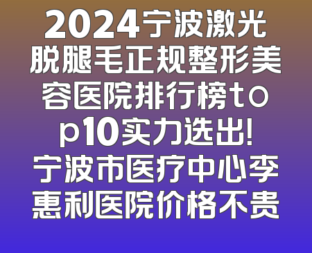 2024宁波激光脱腿毛正规整形美容医院排行榜top10实力选出！宁波市医疗中心李惠利医院价格不贵