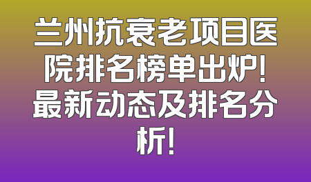 兰州抗衰老项目医院排名榜单出炉！最新动态及排名分析！