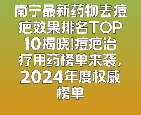 南宁最新药物去痘疤效果排名TOP10揭晓！痘疤治疗用药榜单来袭，2024年度权威榜单