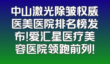 中山激光除皱权威医美医院排名榜发布！爱汇星医疗美容医院领跑前列！