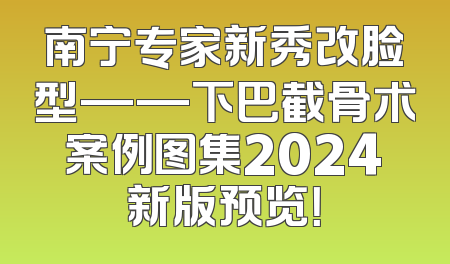 南宁专家新秀改脸型——下巴截骨术案例图集2024新版预览！