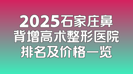 2025石家庄鼻背增高术整形医院排名及价格一览