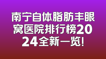 南宁自体脂肪丰眼窝医院排行榜2024全新一览!