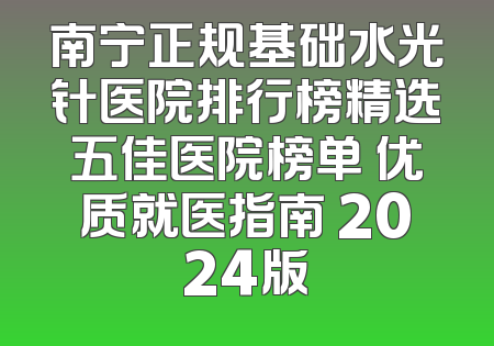 南宁正规基础水光针医院排行榜精选五佳医院榜单 优质就医指南 2024版