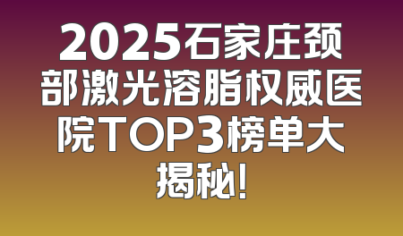 2025石家庄颈部激光溶脂权威医院TOP3榜单大揭秘！