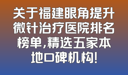 关于福建眼角提升微针治疗医院排名榜单，精选五家本地口碑机构！