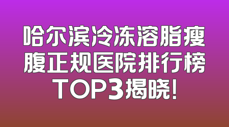 哈尔滨冷冻溶脂瘦腹正规医院排行榜TOP3揭晓！