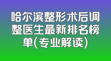 哈尔滨整形术后调整医生最新排名榜单（专业解读）