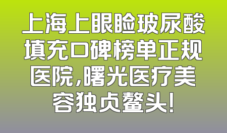 上海上眼睑玻尿酸填充口碑榜单正规医院，曙光医疗美容独占鳌头！