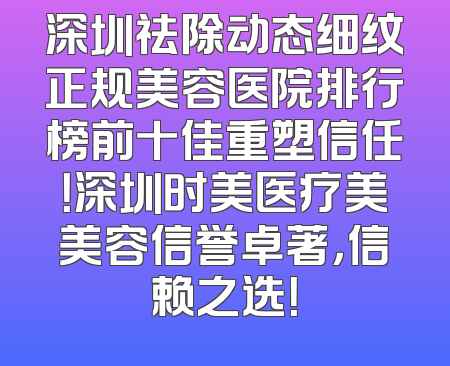 深圳祛除动态细纹正规美容医院排行榜前十佳重塑信任！深圳时美医疗美美容信誉卓著，信赖之选！