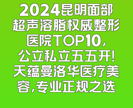 2024昆明面部超声溶脂权威整形医院TOP10，公立私立五五开！天蕴曼洛华医疗美容，专业正规之选
