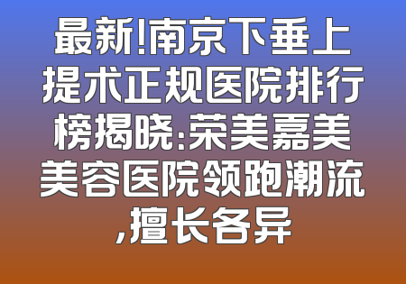 最新！南京下垂上提术正规医院排行榜揭晓：荣美嘉美美容医院领跑潮流，擅长各异