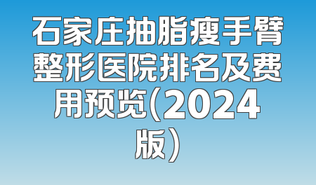 石家庄抽脂瘦手臂整形医院排名及费用预览（2024版）