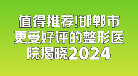 值得推荐！邯郸市更受好评的整形医院揭晓2024