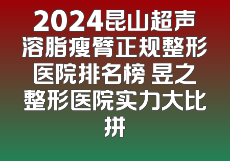 2024昆山超声溶脂瘦臂正规整形医院排名榜 昱之整形医院实力大比拼
