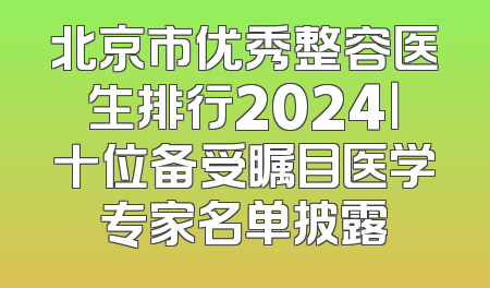 北京市优秀整容医生排行2024｜十位备受瞩目医学专家名单披露