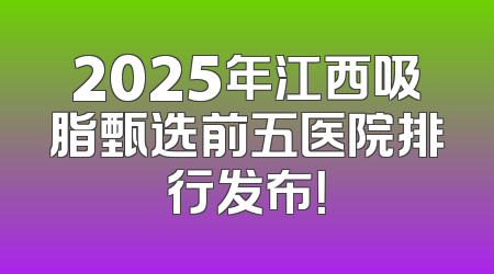 2025年江西吸脂甄选前五医院排行发布！