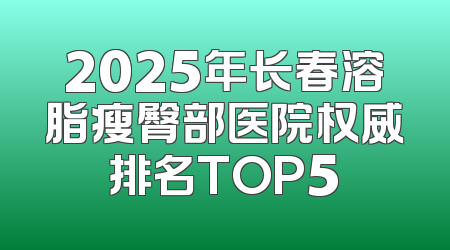 2025年长春溶脂瘦臀部医院权威排名TOP5