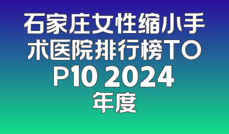 石家庄女性缩小手术医院排行榜TOP10 2024年度