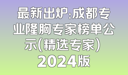 最新出炉：成都专业隆胸专家榜单公示（精选专家） 2024版