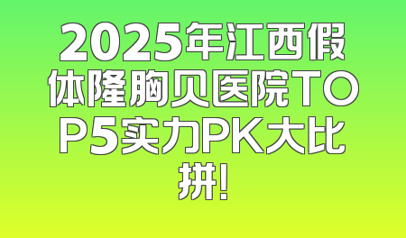 2025年江西假体隆胸贝医院TOP5实力PK大比拼！