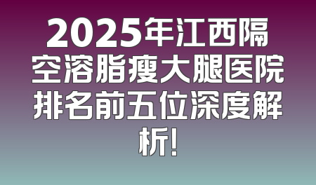 2025年江西隔空溶脂瘦大腿医院排名前五位深度解析！