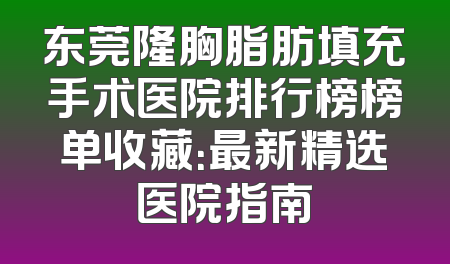 东莞隆胸脂肪填充手术医院排行榜榜单收藏：最新精选医院指南