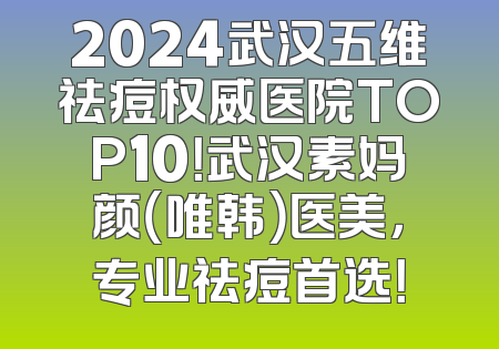 2024武汉五维祛痘权威医院TOP10！武汉素妈颜（唯韩）医美，专业祛痘首选！