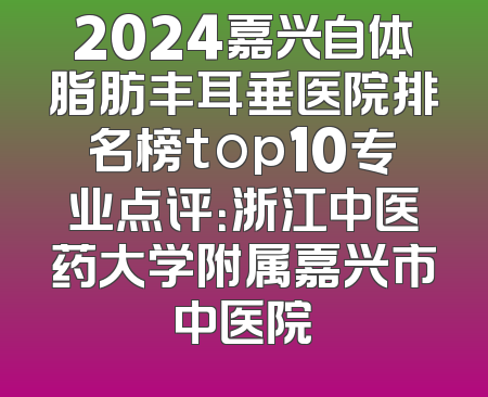 2024嘉兴自体脂肪丰耳垂医院排名榜top10专业点评：浙江中医药大学附属嘉兴市中医院