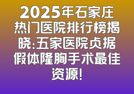 2025年石家庄热门医院排行榜揭晓：五家医院占据假体隆胸手术最佳资源！