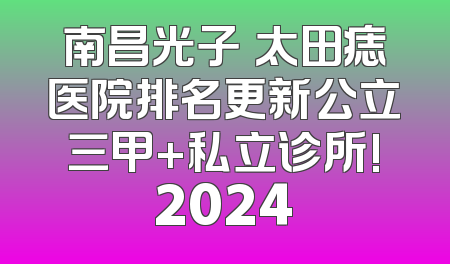 南昌光子袪太田痣医院排名更新公立三甲+私立诊所!2024