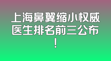 上海鼻翼缩小权威医生排名前三公布！