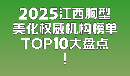 2025江西胸型美化权威机构榜单TOP10大盘点！