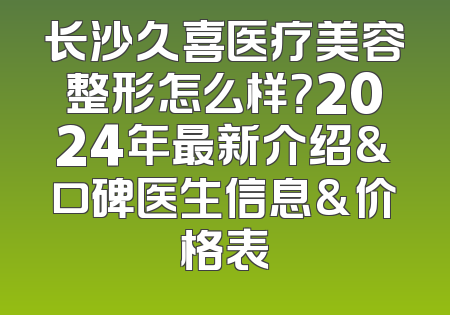 长沙久喜医疗美容整形怎么样？2024年最新介绍&口碑医生信息&价格表
