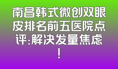 南昌韩式微创双眼皮排名前五医院点评：解决发量焦虑！
