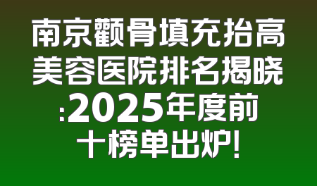 南京颧骨填充抬高美容医院排名揭晓：2025年度前十榜单出炉！