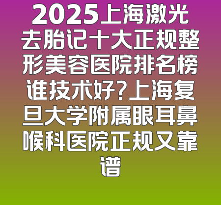 2025上海激光去胎记十大正规整形美容医院排名榜谁技术好？上海复旦大学附属眼耳鼻喉科医院正规又靠谱
