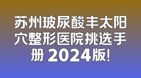 苏州玻尿酸丰太阳穴整形医院挑选手册 2024版！