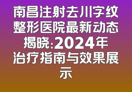 南昌注射去川字纹整形医院最新动态揭晓：2024年治疗指南与效果展示