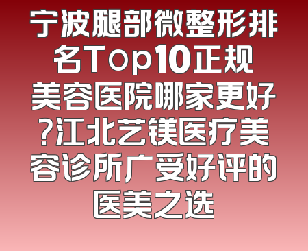 宁波腿部微整形排名Top10正规美容医院哪家更好？江北艺镁医疗美容诊所广受好评的医美之选