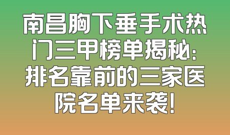 南昌胸下垂手术热门三甲榜单揭秘：排名靠前的三家医院名单来袭！